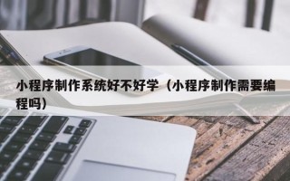 福州小程序制作系统好不好学（小程序制作需要编程吗）