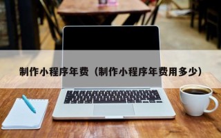 福州制作小程序年费（制作小程序年费用多少）