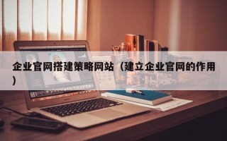 福州企业官网搭建策略网站（建立企业官网的作用）