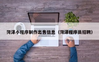 福州菏泽小程序制作出售信息（菏泽程序员招聘）
