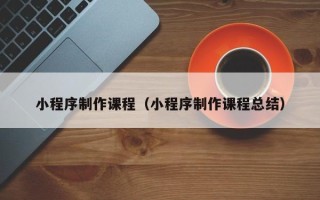 福州小程序制作课程（小程序制作课程总结）