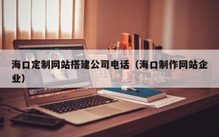 福州海口定制网站搭建公司电话（海口制作网站企业）