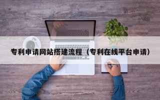福州专利申请网站搭建流程（专利在线平台申请）