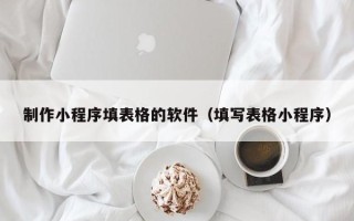 福州制作小程序填表格的软件（填写表格小程序）