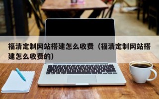 福州福清定制网站搭建怎么收费（福清定制网站搭建怎么收费的）