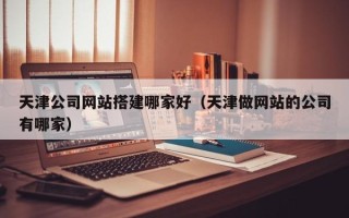福州天津公司网站搭建哪家好（天津做网站的公司有哪家）
