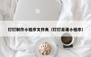 福州钉钉制作小程序文件夹（钉钉自建小程序）