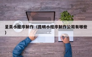 福州呈贡小程序制作（昆明小程序制作公司有哪些）