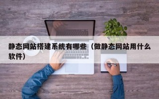 福州静态网站搭建系统有哪些（做静态网站用什么软件）