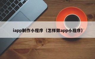 福州iapp制作小程序（怎样做app小程序）