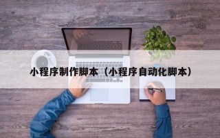福州小程序制作脚本（小程序自动化脚本）