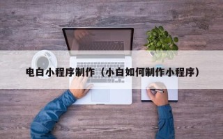 福州电白小程序制作（小白如何制作小程序）