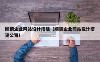 福州顺德企业网站设计搭建（顺德企业网站设计搭建公司）