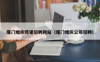 福州厦门婚庆搭建招聘网站（厦门婚庆公司招聘）