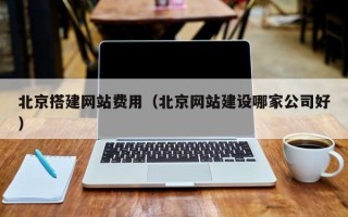 福州北京搭建网站费用（北京网站建设哪家公司好）