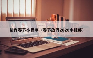 福州制作春节小程序（春节放假2020小程序）
