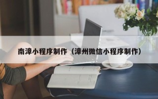 福州南漳小程序制作（漳州微信小程序制作）