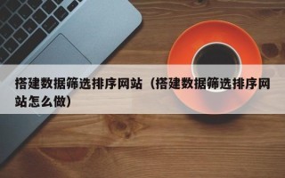 福州搭建数据筛选排序网站（搭建数据筛选排序网站怎么做）