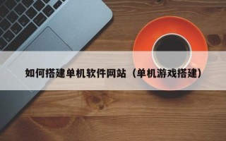 福州如何搭建单机软件网站（单机游戏搭建）