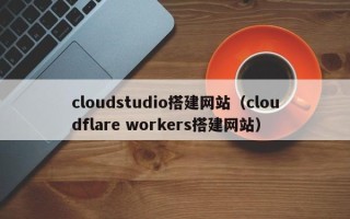 福州cloudstudio搭建网站（cloudflare workers搭建网站）