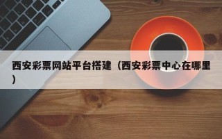 福州西安彩票网站平台搭建（西安彩票中心在哪里）