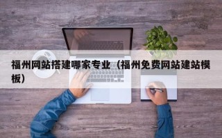 福州网站搭建哪家专业（福州免费网站建站模板）