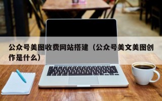 福州公众号美图收费网站搭建（公众号美文美图创作是什么）