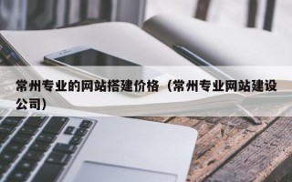 福州常州专业的网站搭建价格（常州专业网站建设公司）