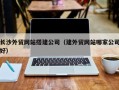 福州长沙外贸网站搭建公司（建外贸网站哪家公司好）