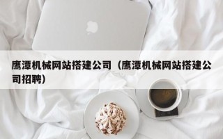 福州鹰潭机械网站搭建公司（鹰潭机械网站搭建公司招聘）