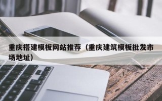 福州重庆搭建模板网站推荐（重庆建筑模板批发市场地址）
