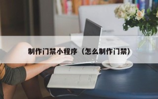福州制作门禁小程序（怎么制作门禁）